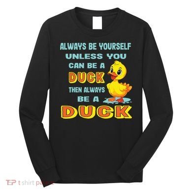 Always Be Yourself Unless You Can Be A Duck Long Sleeve Shirt