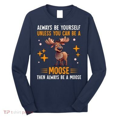 Always Be Yourself Unless You Can Be A Moose Long Sleeve Shirt
