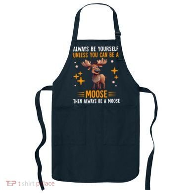 Always Be Yourself Unless You Can Be A Moose Apron