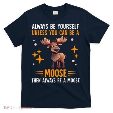 Always Be Yourself Unless You Can Be A Moose T-Shirt