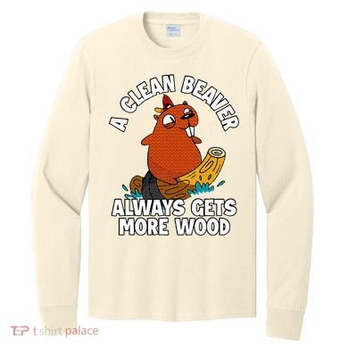 A Clean Beaver Always Gets More Wood Long Sleeve Shirt