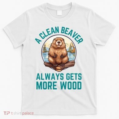 A Clean Beaver Always Gets More Wood T-Shirt