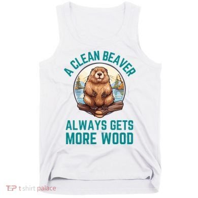 A Clean Beaver Always Gets More Wood Tank Top