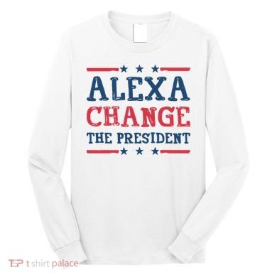 Alexa Change The President Funny Long Sleeve Shirt