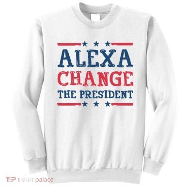 Alexa Change The President Funny Sweatshirt