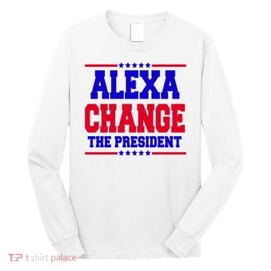 Alexa Change The President Funny Elections Long Sleeve Shirt