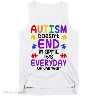 Autism Doesnt End In April Its Everyday Of The Year Tank Top