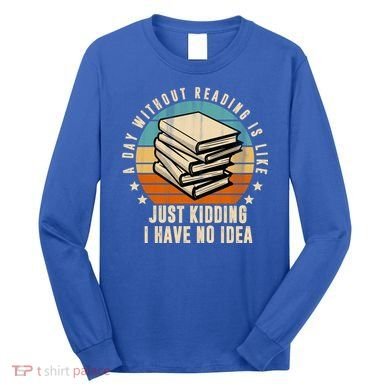A Day Without Reading Is Like Just Kidding I Have No Idea Long Sleeve Shirt