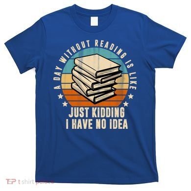 A Day Without Reading Is Like Just Kidding I Have No Idea T-Shirt