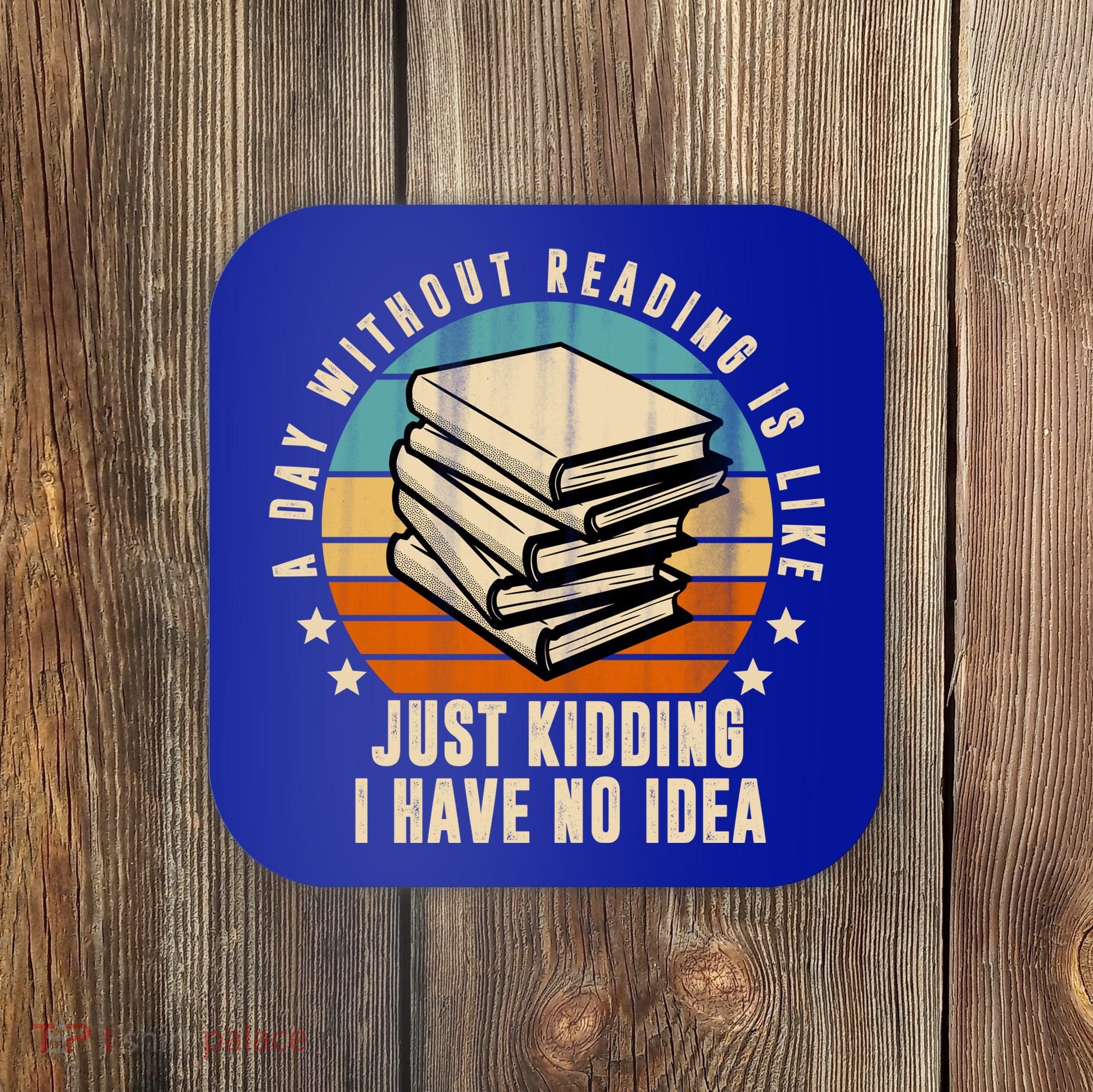 A Day Without Reading Is Like Just Kidding I Have No Idea Coaster