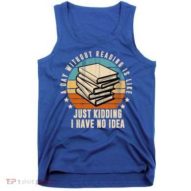 A Day Without Reading Is Like Just Kidding I Have No Idea Tank Top
