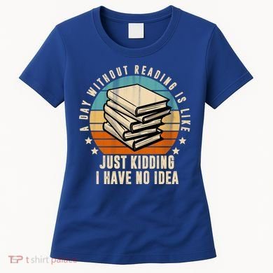 A Day Without Reading Is Like Just Kidding I Have No Idea Women's T-Shirt