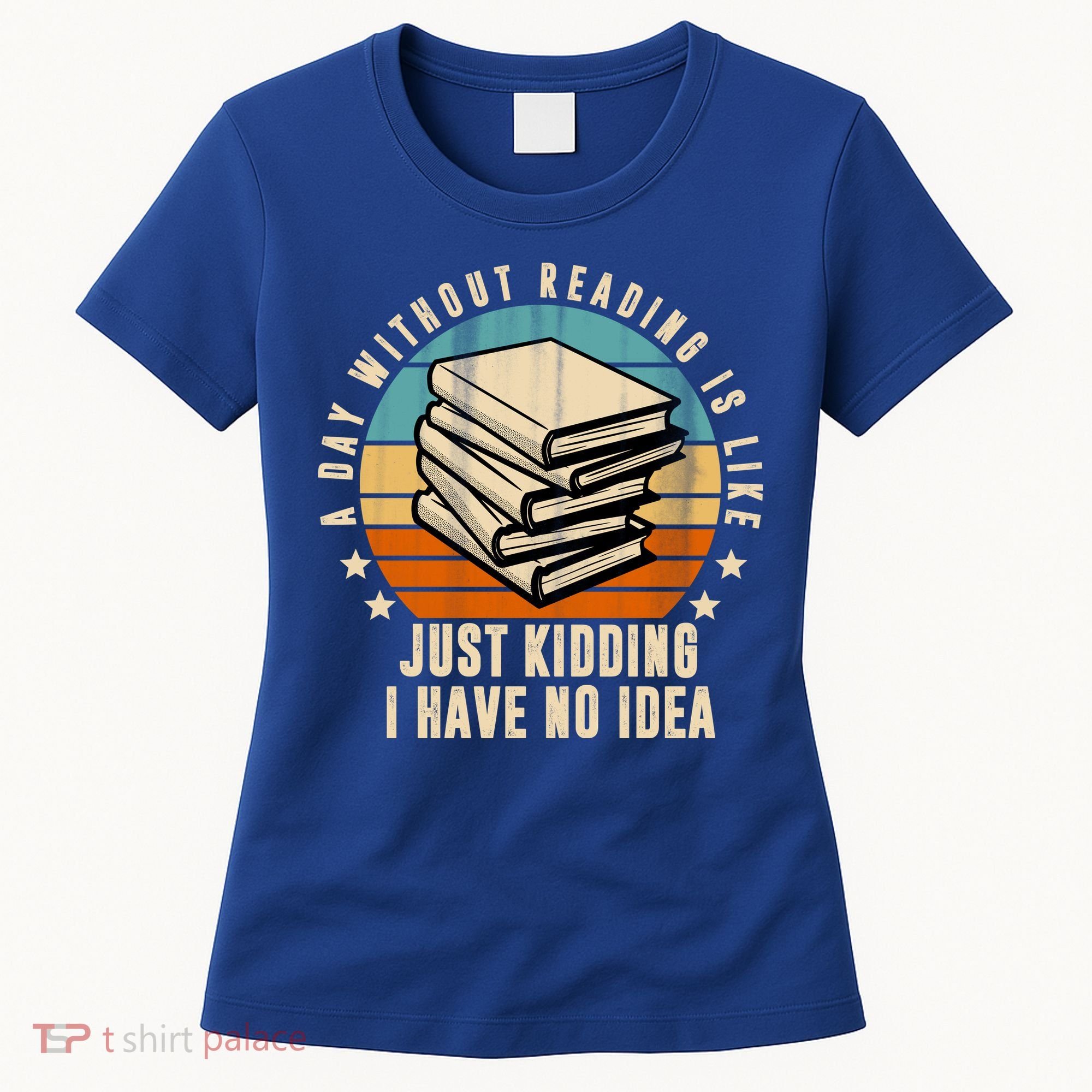 A Day Without Reading Is Like Just Kidding I Have No Idea Women's T-Shirt