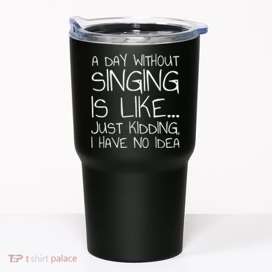 A Day Without Singing Is Like Just Kidding Tumbler