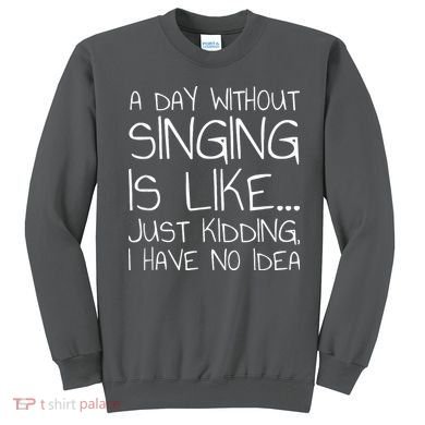 A Day Without Singing Is Like Just Kidding Sweatshirt