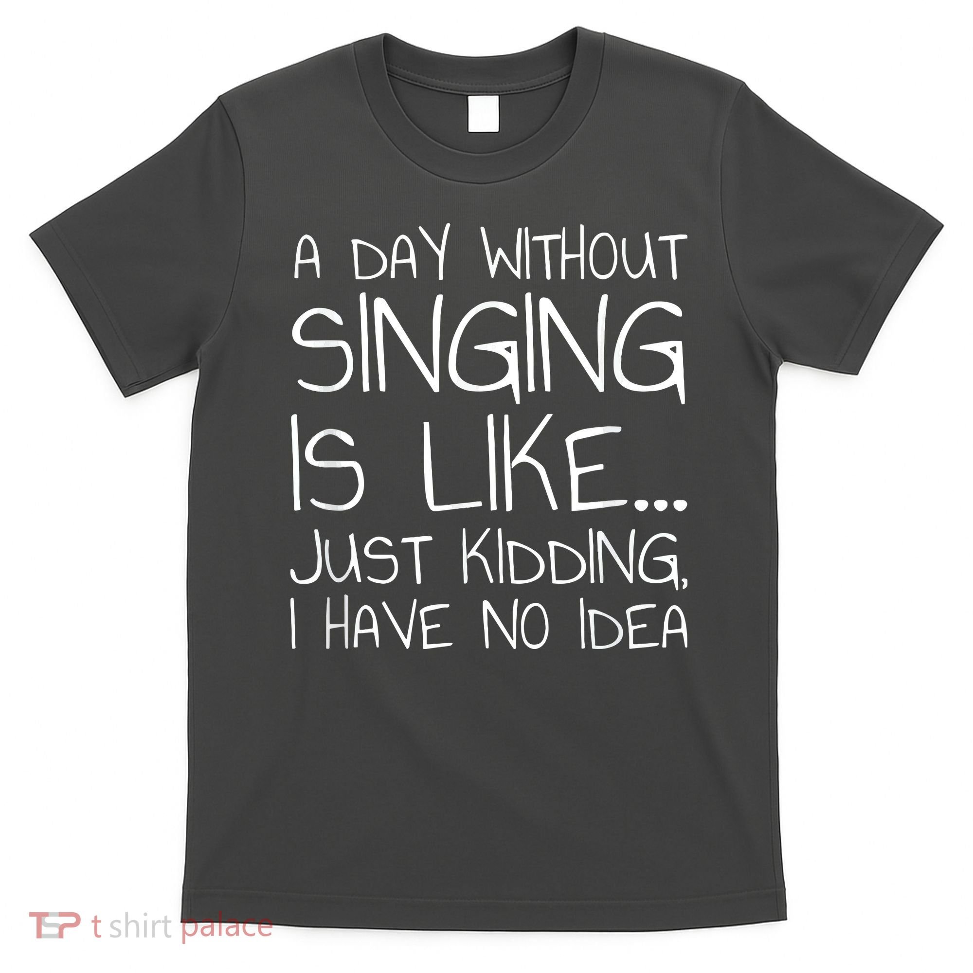A Day Without Singing Is Like Just Kidding T-Shirt