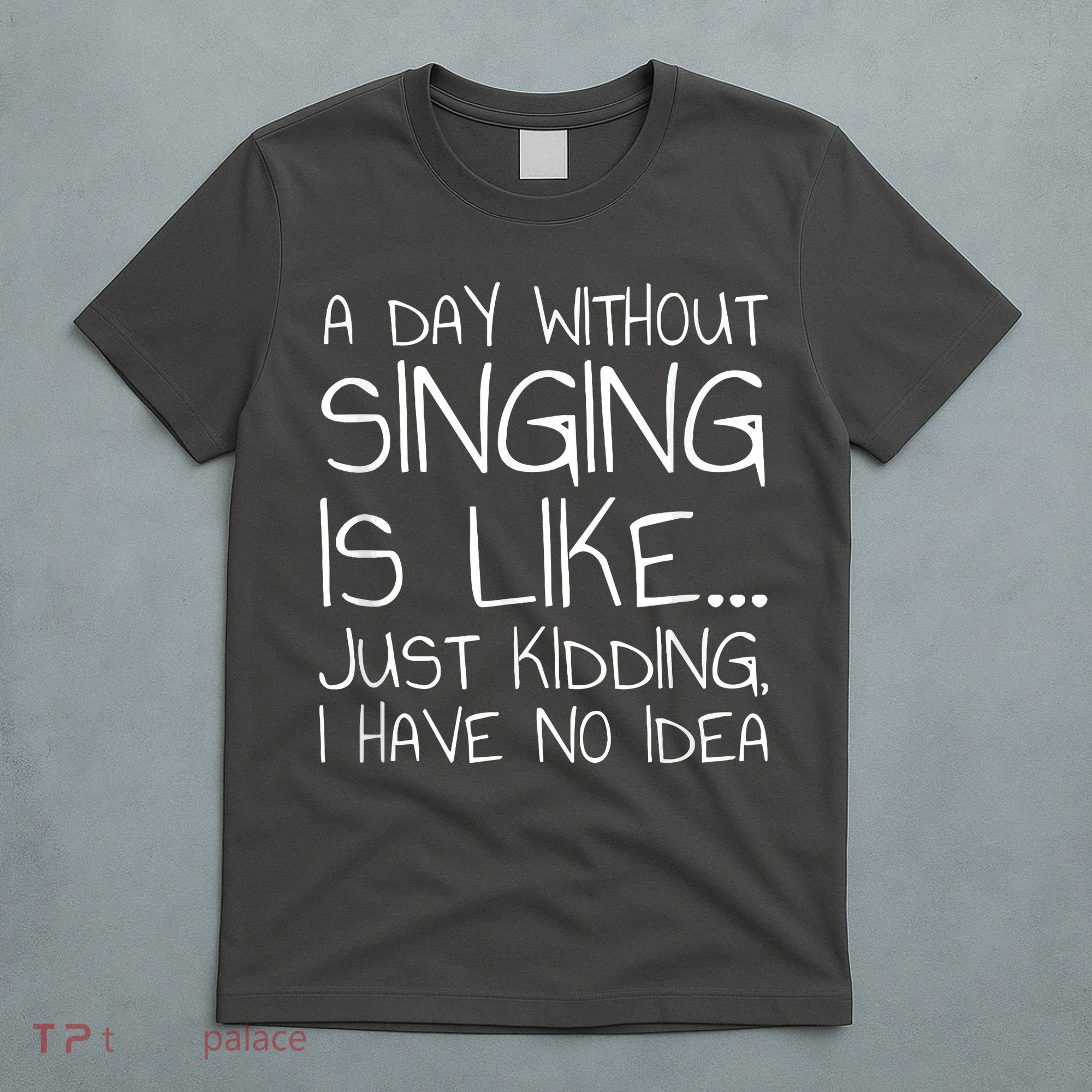 A Day Without Singing Is Like Just Kidding T-Shirt