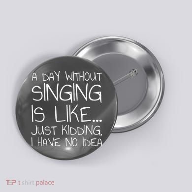 A Day Without Singing Is Like Just Kidding Button