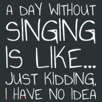 A Day Without Singing Is Like Just Kidding Button thumb 1