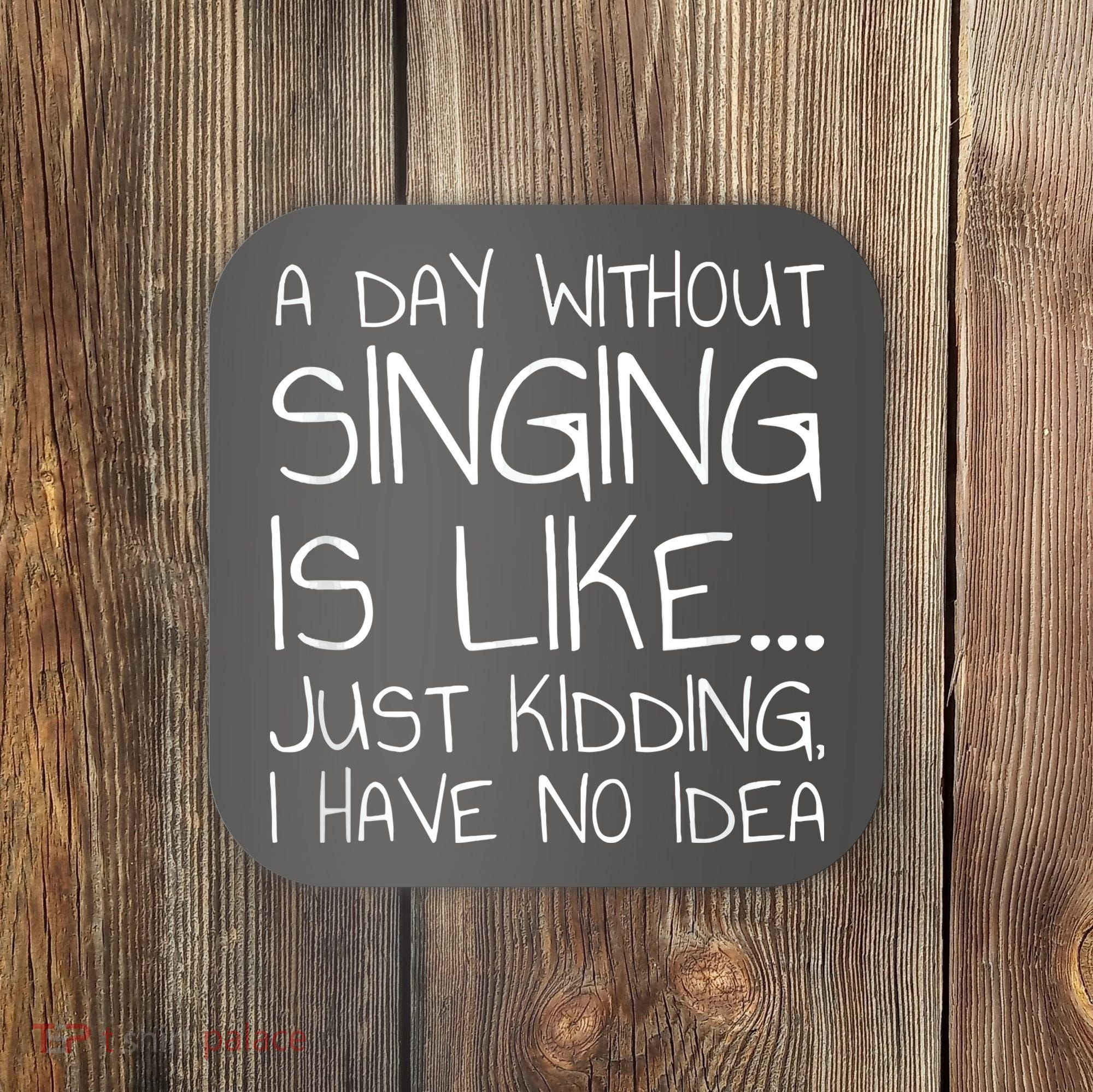 A Day Without Singing Is Like Just Kidding Coaster