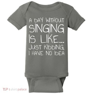 A Day Without Singing Is Like Just Kidding Baby Bodysuit