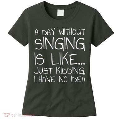 A Day Without Singing Is Like Just Kidding Women's T-Shirt