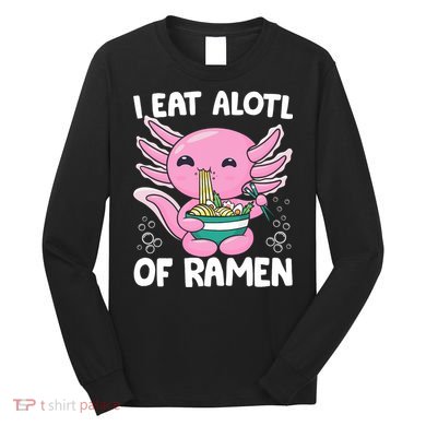 Axolotl Eating Ramen Noodles - I Eat Alotl Of Ramen Axolotl Long Sleeve Shirt