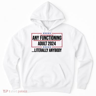 Any Functioning Adult 2024 Literally Anybody Funny Election Hoodie