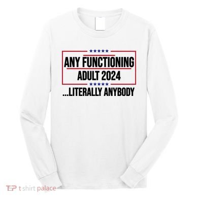 Any Functioning Adult 2024 Literally Anybody Funny Election Long Sleeve Shirt
