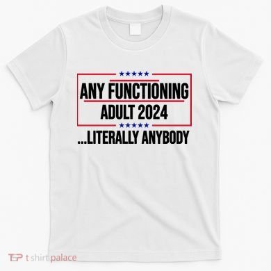 Any Functioning Adult 2024 Literally Anybody Funny Election T-Shirt