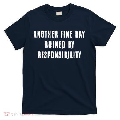 Another Fine Day Ruined By Responsibility T-Shirt