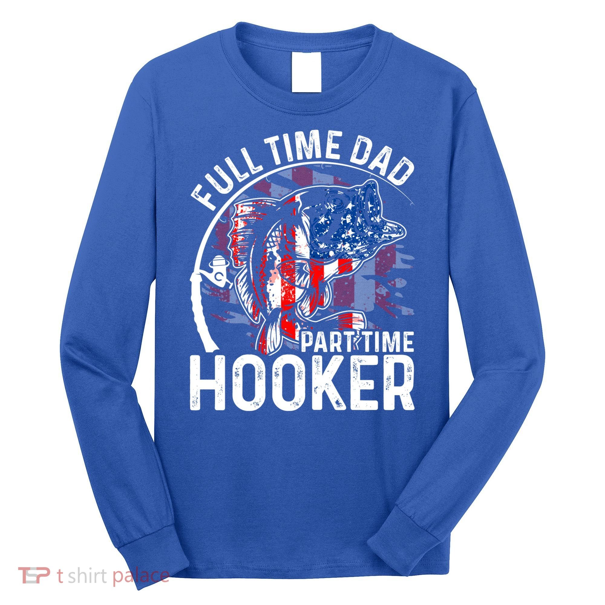 American Flag Full Time Dad Part Time Hooker Fathers Day Gift Long Sleeve Shirt
