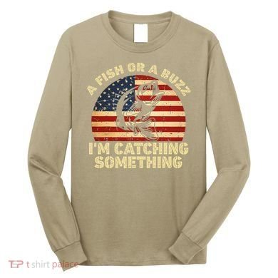 A Fish Or A Buzz Im Catching Something Fisherman Lovers Long Sleeve Shirt