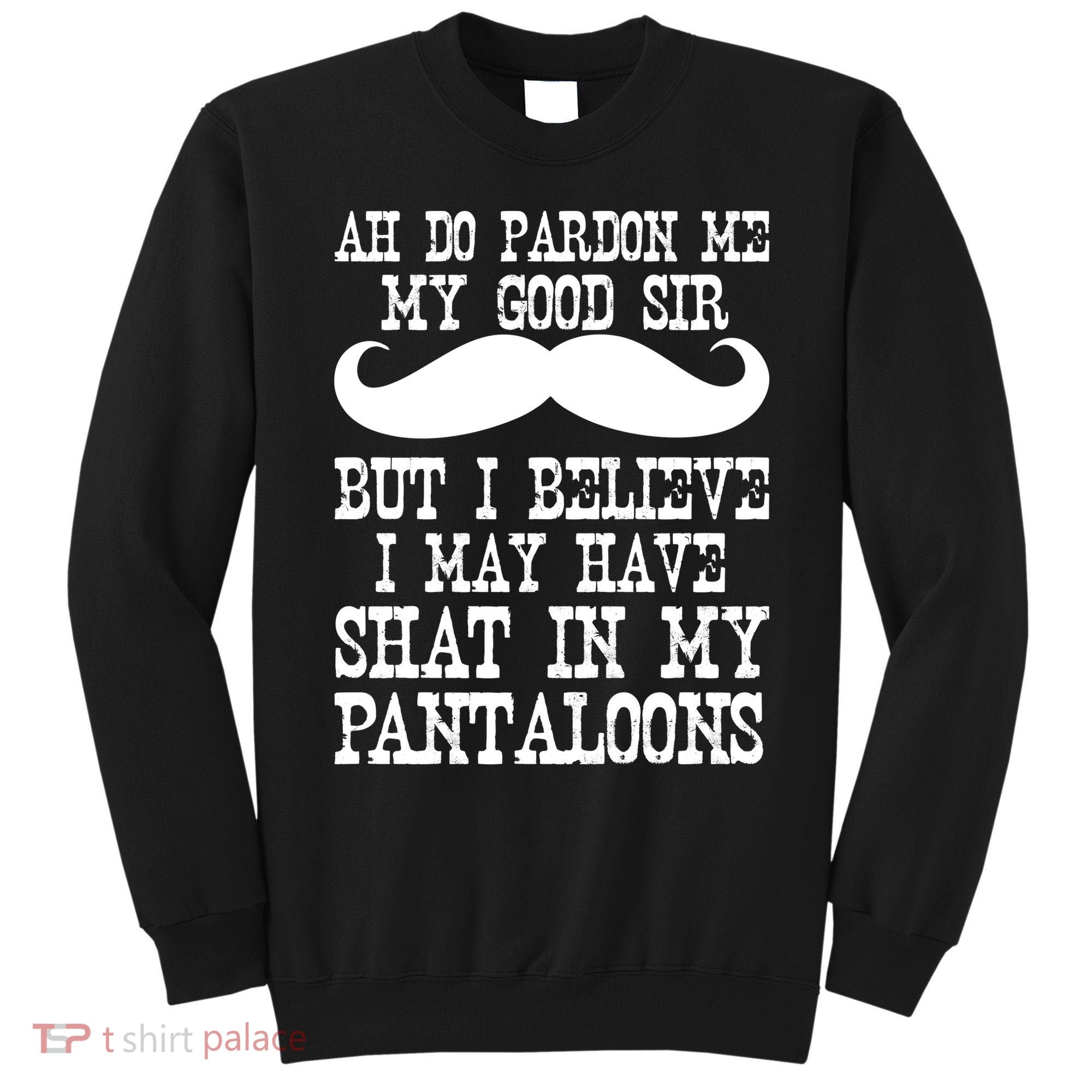 Ah Pardon Me My Good Sir I Believe I May Have Shat My Pantaloons Sweatshirt