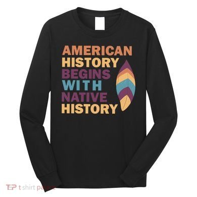 American History Begins With Native History Long Sleeve Shirt