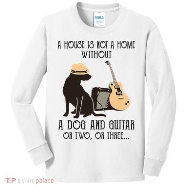 A House Is Not A Home Without A Dog And Guitar Or Two Kids Long Sleeve Shirt