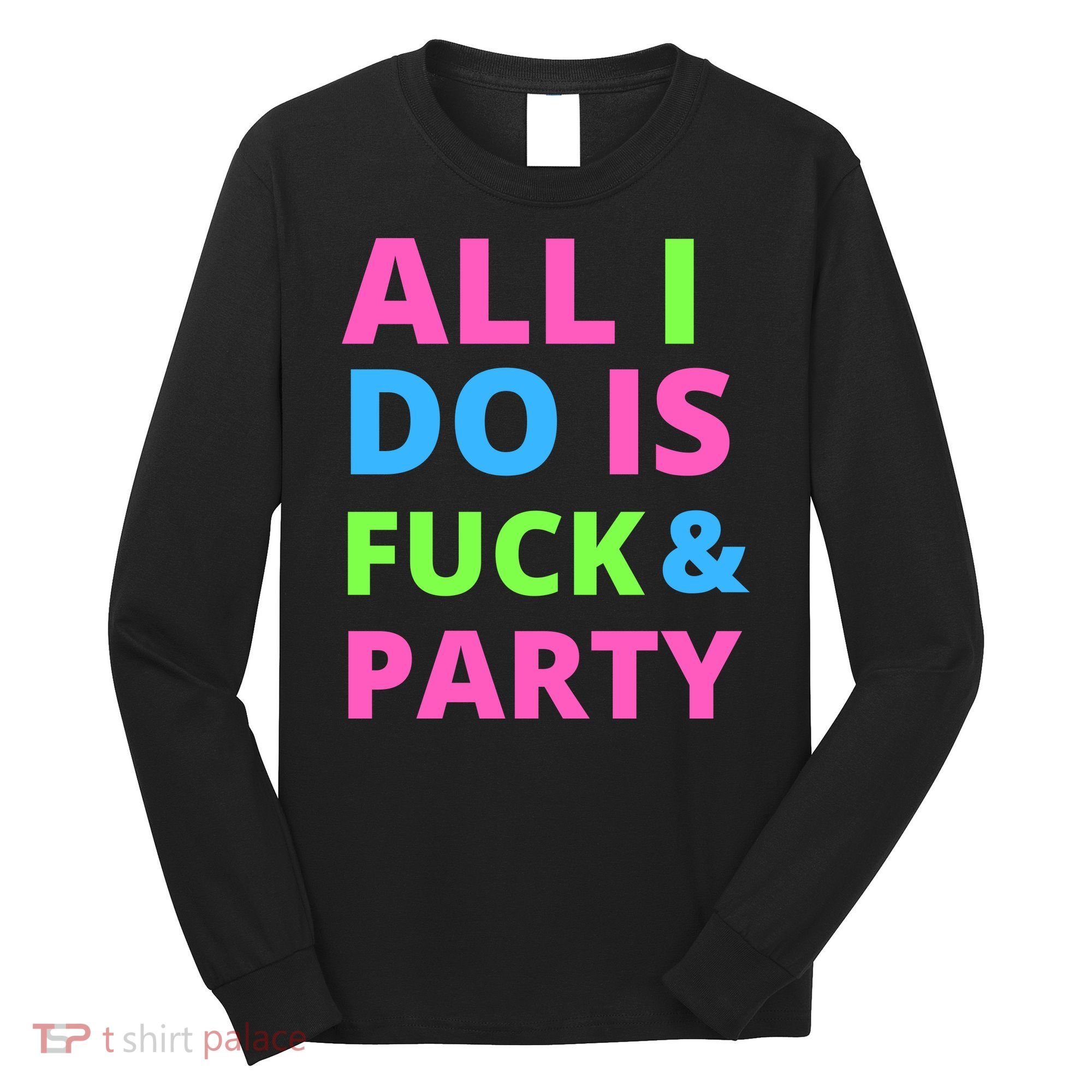 All I Do Is F**k And Party Rave Long Sleeve Shirt