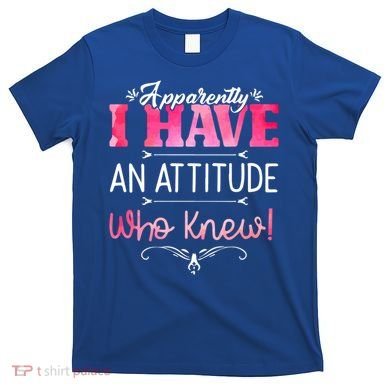 Apparently I Have An Attitude Who Knew Funny Sarcastic Gift T-Shirt