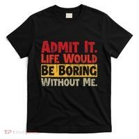 Admit It Life Would Be Boring Without Me Funny Sayings T-Shirt thumb 0