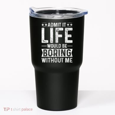 Admit It Life Would Be Boring Without Me Funny Saying Tumbler
