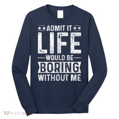 Admit It Life Would Be Boring Without Me Funny Saying Long Sleeve Shirt