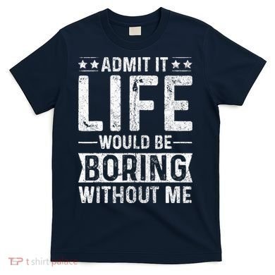 Admit It Life Would Be Boring Without Me Funny Saying T-Shirt