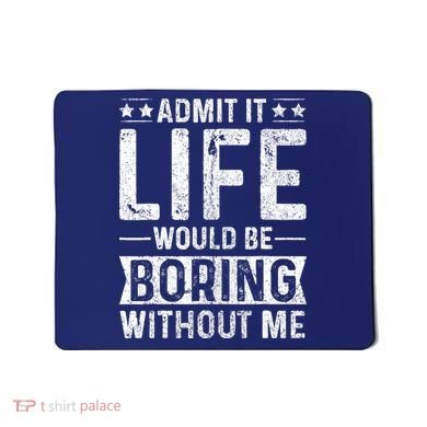 Admit It Life Would Be Boring Without Me Funny Saying Mousepad