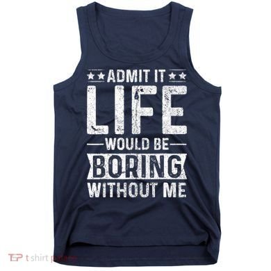 Admit It Life Would Be Boring Without Me Funny Saying Tank Top