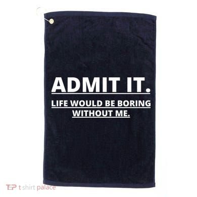 Admit It Life Would Be Boring Without Me Golf Towel