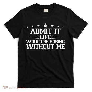 Admit It Life Would Be Boring Without Me T-Shirt