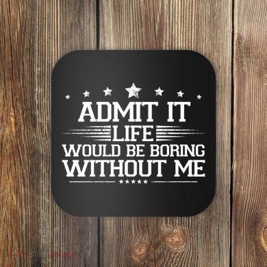 Admit It Life Would Be Boring Without Me Coaster
