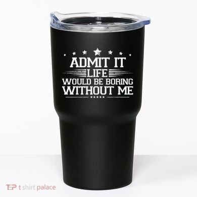 Admit It Life Would Be Boring Without Me Tumbler