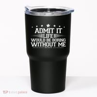 Admit It Life Would Be Boring Without Me Tumbler thumb 0