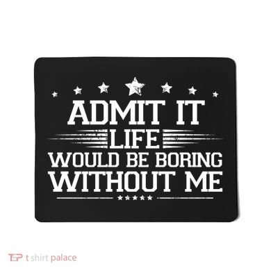 Admit It Life Would Be Boring Without Me Mousepad